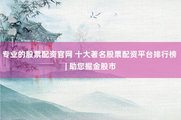 专业的股票配资官网 十大著名股票配资平台排行榜 | 助您掘金股市