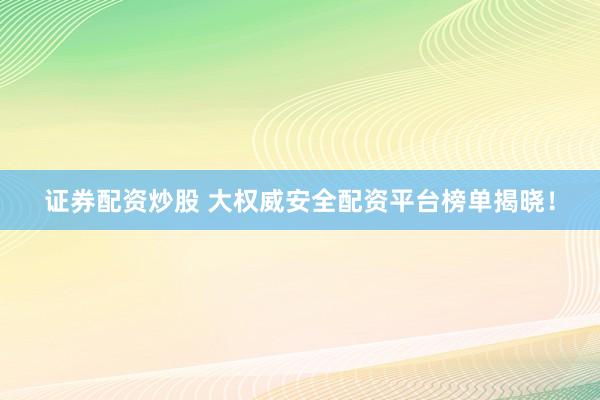 证券配资炒股 大权威安全配资平台榜单揭晓！