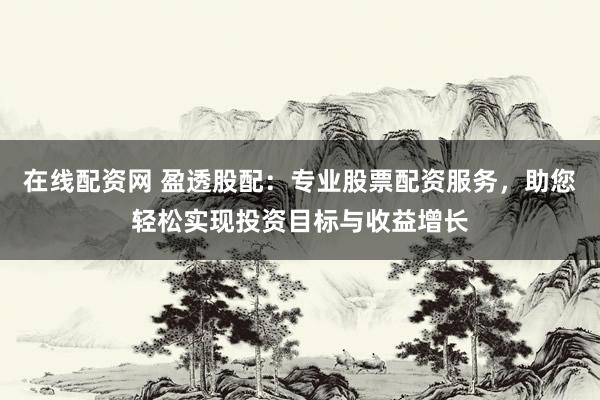 在线配资网 盈透股配：专业股票配资服务，助您轻松实现投资目标与收益增长
