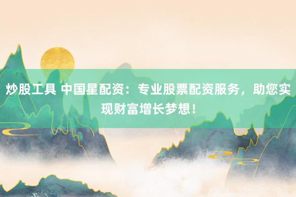 炒股工具 中国星配资：专业股票配资服务，助您实现财富增长梦想！