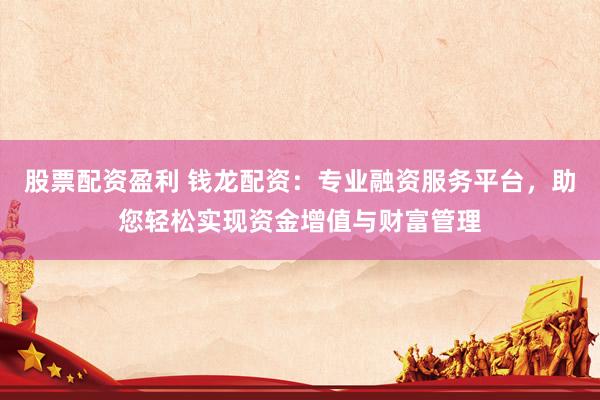 股票配资盈利 钱龙配资：专业融资服务平台，助您轻松实现资金增值与财富管理