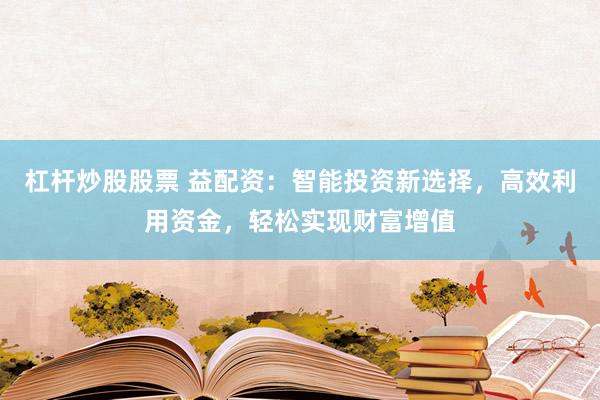 杠杆炒股股票 益配资：智能投资新选择，高效利用资金，轻松实现财富增值