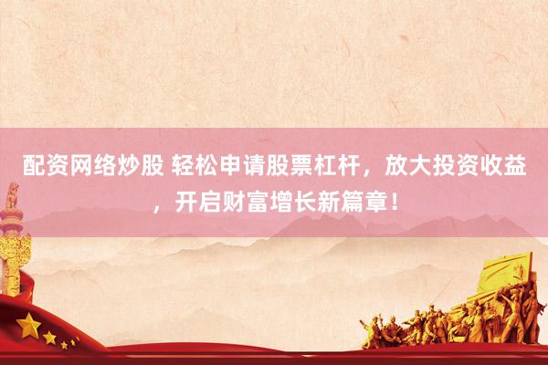 配资网络炒股 轻松申请股票杠杆，放大投资收益，开启财富增长新篇章！