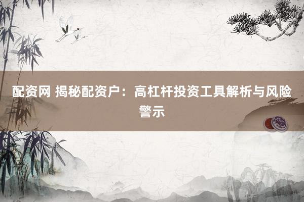 配资网 揭秘配资户：高杠杆投资工具解析与风险警示