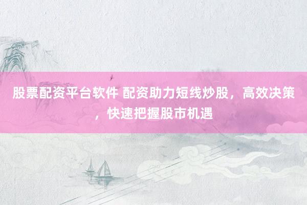 股票配资平台软件 配资助力短线炒股，高效决策，快速把握股市机遇