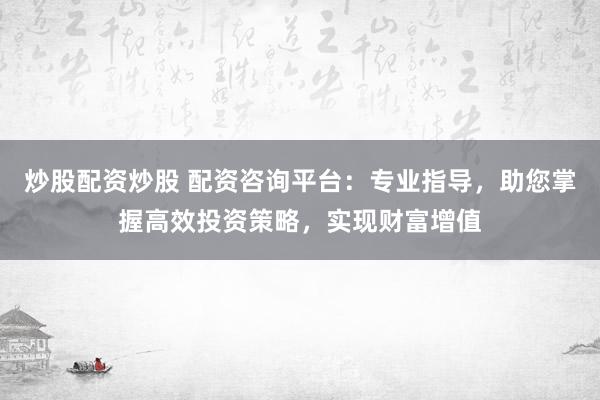 炒股配资炒股 配资咨询平台：专业指导，助您掌握高效投资策略，实现财富增值