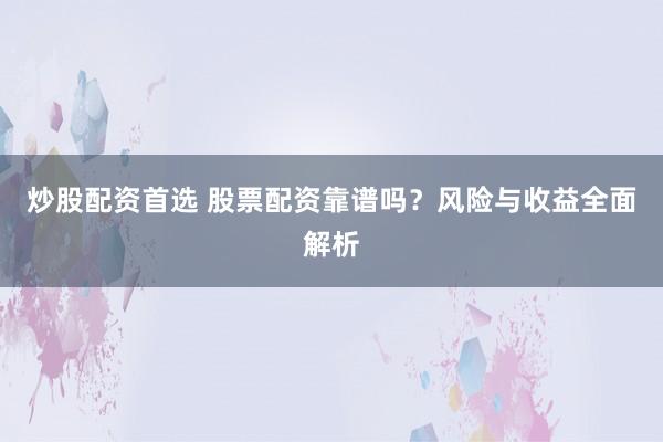 炒股配资首选 股票配资靠谱吗？风险与收益全面解析