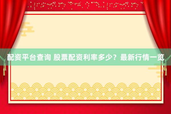 配资平台查询 股票配资利率多少？最新行情一览