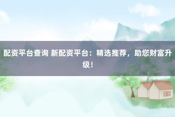配资平台查询 新配资平台：精选推荐，助您财富升级！