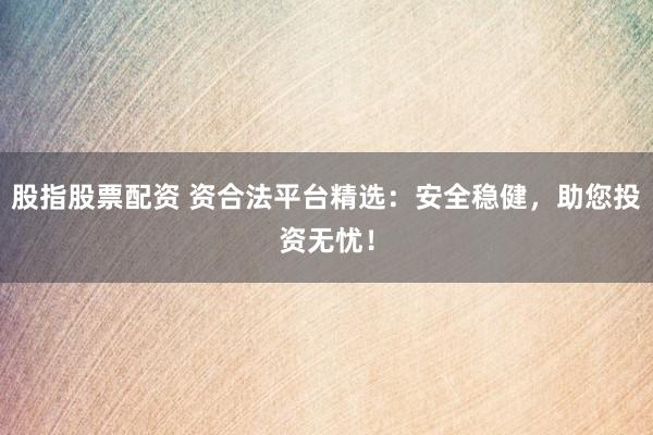 股指股票配资 资合法平台精选：安全稳健，助您投资无忧！