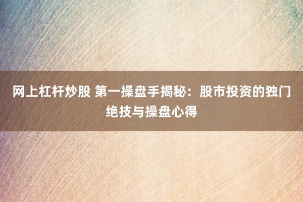 网上杠杆炒股 第一操盘手揭秘：股市投资的独门绝技与操盘心得