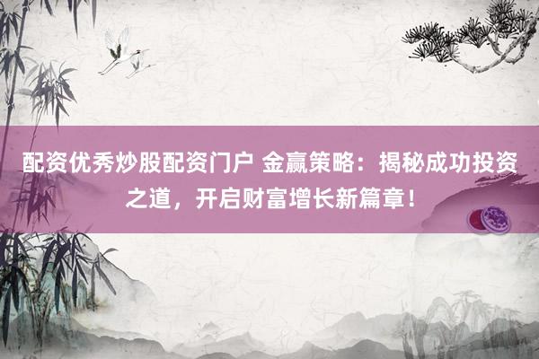 配资优秀炒股配资门户 金赢策略：揭秘成功投资之道，开启财富增长新篇章！