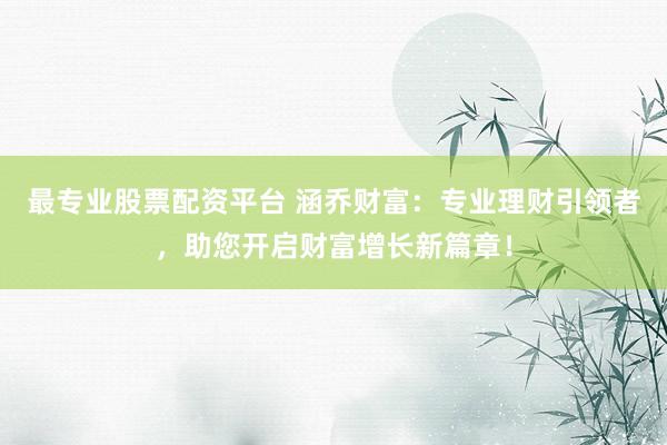 最专业股票配资平台 涵乔财富：专业理财引领者，助您开启财富增长新篇章！