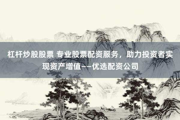 杠杆炒股股票 专业股票配资服务，助力投资者实现资产增值——优选配资公司