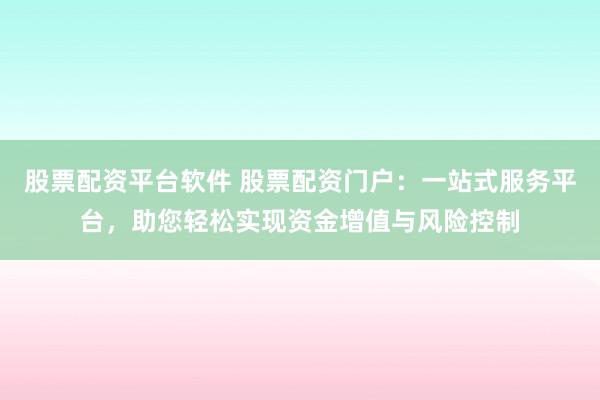 股票配资平台软件 股票配资门户：一站式服务平台，助您轻松实现资金增值与风险控制