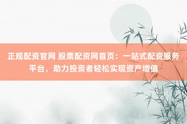 正规配资官网 股票配资网首页：一站式配资服务平台，助力投资者轻松实现资产增值