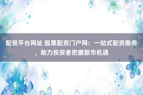 配资平台网址 股票配资门户网：一站式配资服务，助力投资者把握股市机遇
