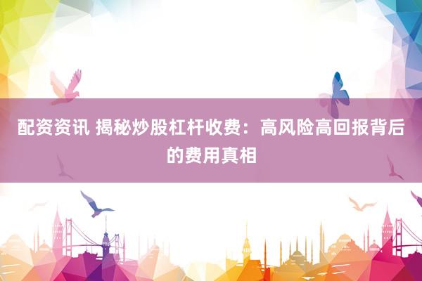 配资资讯 揭秘炒股杠杆收费：高风险高回报背后的费用真相