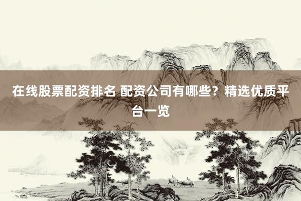 在线股票配资排名 配资公司有哪些？精选优质平台一览