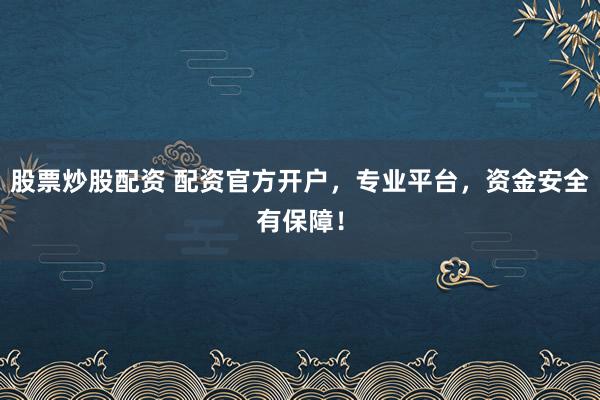 股票炒股配资 配资官方开户，专业平台，资金安全有保障！