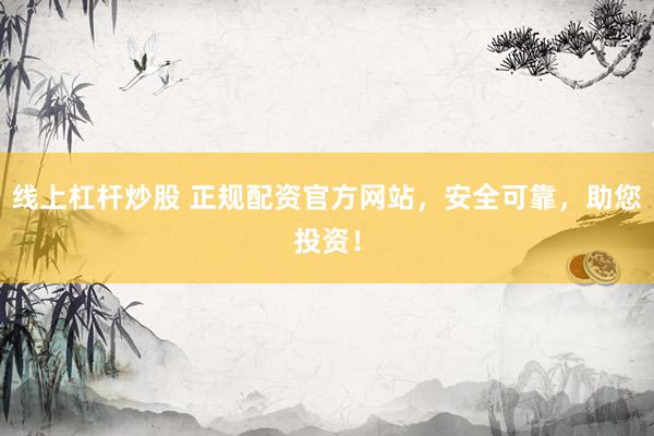 线上杠杆炒股 正规配资官方网站，安全可靠，助您投资！