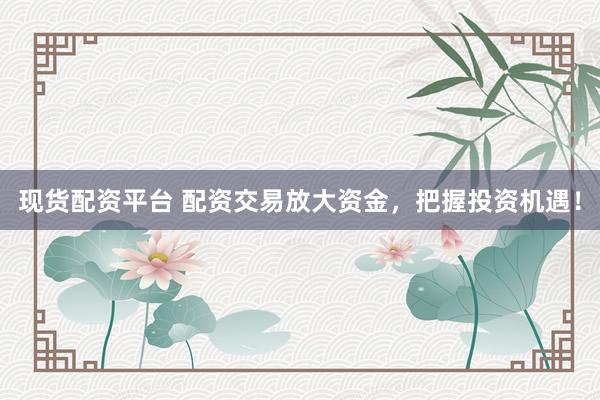 现货配资平台 配资交易放大资金，把握投资机遇！