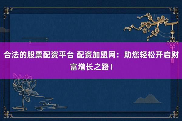合法的股票配资平台 配资加盟网：助您轻松开启财富增长之路！