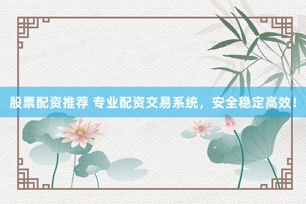 股票配资推荐 专业配资交易系统，安全稳定高效！