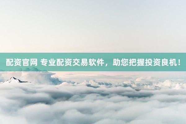 配资官网 专业配资交易软件，助您把握投资良机！