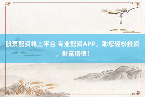 股票配资线上平台 专业配资APP，助您轻松投资，财富增值！