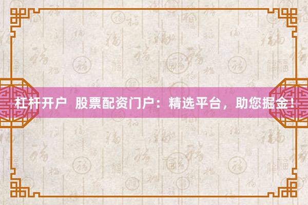 杠杆开户  股票配资门户：精选平台，助您掘金！