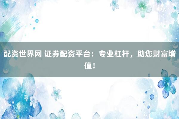 配资世界网 证券配资平台：专业杠杆，助您财富增值！
