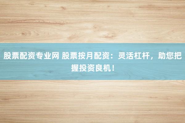 股票配资专业网 股票按月配资：灵活杠杆，助您把握投资良机！