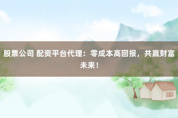 股票公司 配资平台代理：零成本高回报，共赢财富未来！