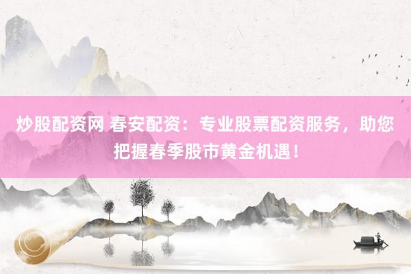 炒股配资网 春安配资：专业股票配资服务，助您把握春季股市黄金机遇！