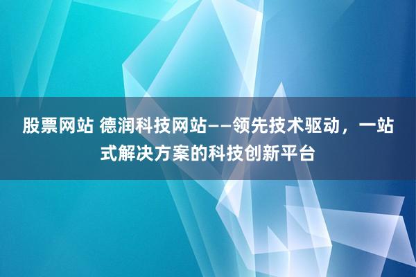股票网站 德润科技网站——领先技术驱动，一站式解决方案的科技创新平台