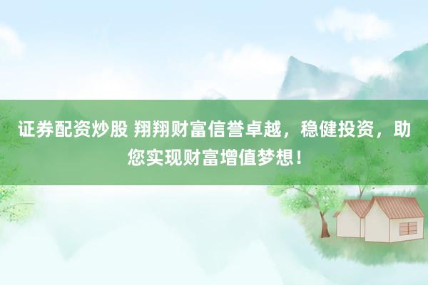 证券配资炒股 翔翔财富信誉卓越，稳健投资，助您实现财富增值梦想！