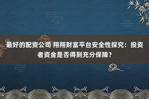 最好的配资公司 翔翔财富平台安全性探究：投资者资金是否得到充分保障？