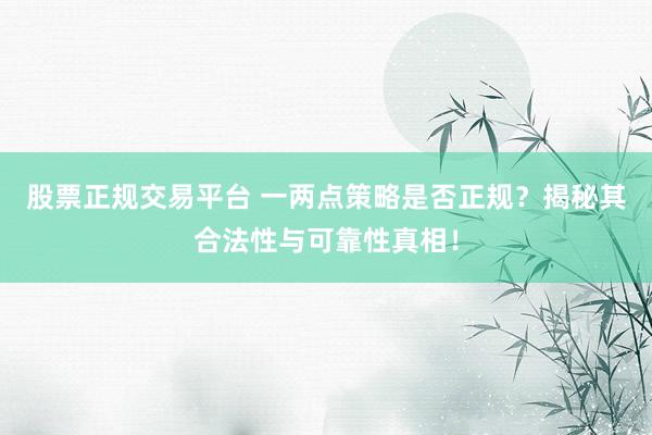 股票正规交易平台 一两点策略是否正规？揭秘其合法性与可靠性真相！