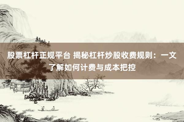 股票杠杆正规平台 揭秘杠杆炒股收费规则：一文了解如何计费与成本把控