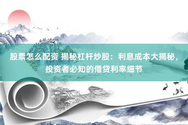 股票怎么配资 揭秘杠杆炒股：利息成本大揭秘，投资者必知的借贷利率细节
