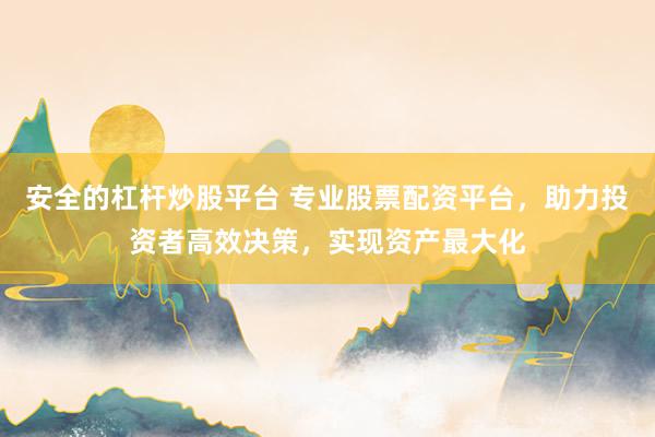 安全的杠杆炒股平台 专业股票配资平台，助力投资者高效决策，实现资产最大化