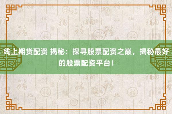 线上期货配资 揭秘：探寻股票配资之巅，揭秘最好的股票配资平台！