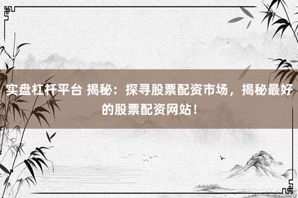 实盘杠杆平台 揭秘：探寻股票配资市场，揭秘最好的股票配资网站！