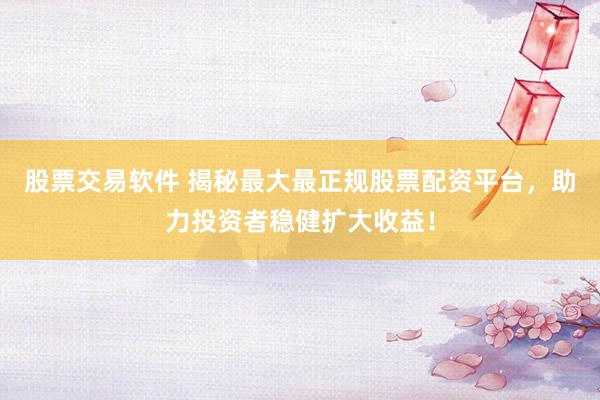 股票交易软件 揭秘最大最正规股票配资平台，助力投资者稳健扩大收益！