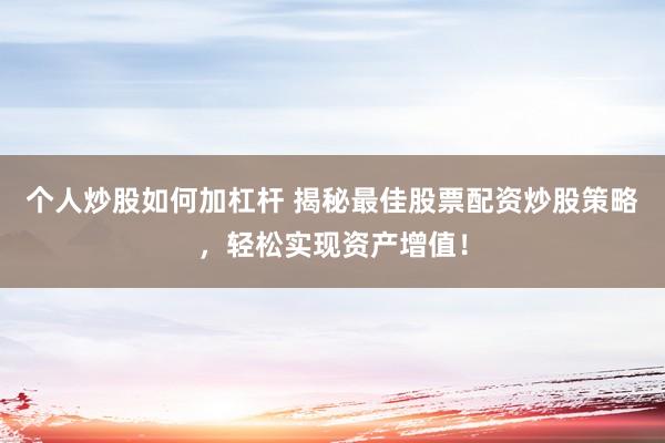 个人炒股如何加杠杆 揭秘最佳股票配资炒股策略，轻松实现资产增值！