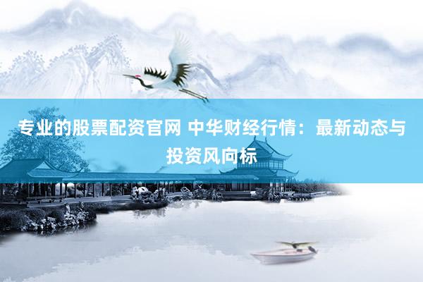 专业的股票配资官网 中华财经行情：最新动态与投资风向标