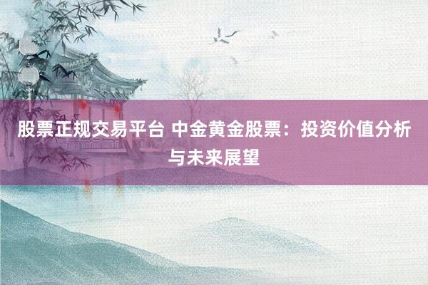 股票正规交易平台 中金黄金股票：投资价值分析与未来展望