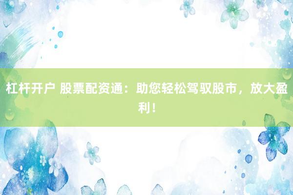 杠杆开户 股票配资通：助您轻松驾驭股市，放大盈利！