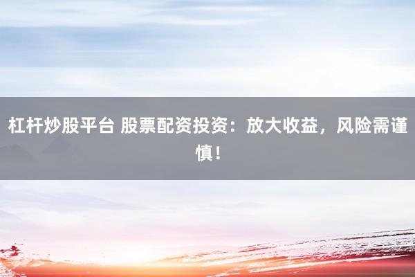 杠杆炒股平台 股票配资投资：放大收益，风险需谨慎！